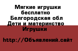 Мягкие игрушки бесплатно - Белгородская обл. Дети и материнство » Игрушки   